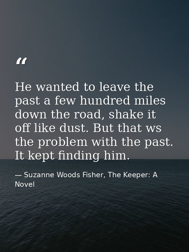 He wanted to leave the past a few hundred miles down the road, shake it off like dust. But that ws the problem with the  — Suzanne Woods Fisher, The Keeper: A Novel