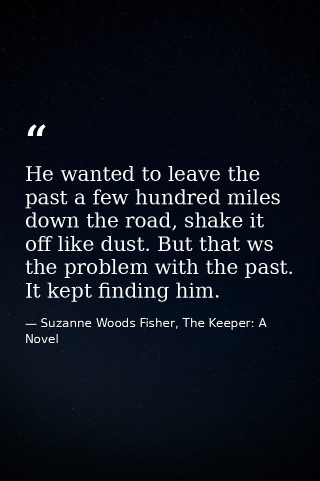 He wanted to leave the past a few hundred miles down the road, shake it off like dust. But that ws the problem with the  — Suzanne Woods Fisher, The Keeper: A Novel
