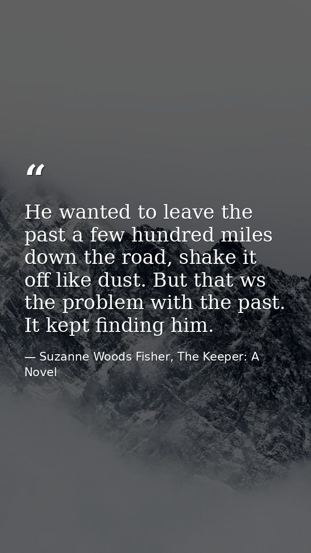 He wanted to leave the past a few hundred miles down the road, shake it off like dust. But that ws the problem with the  — Suzanne Woods Fisher, The Keeper: A Novel