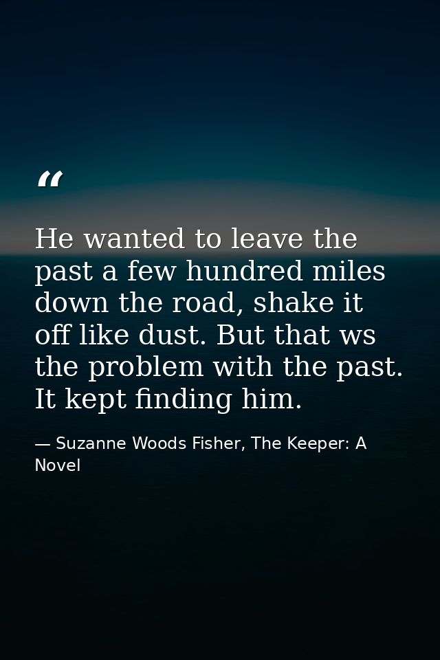 He wanted to leave the past a few hundred miles down the road, shake it off like dust. But that ws the problem with the  — Suzanne Woods Fisher, The Keeper: A Novel