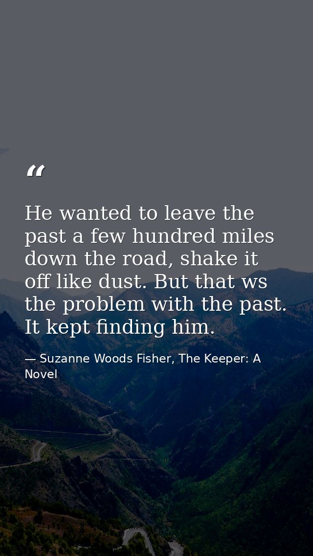He wanted to leave the past a few hundred miles down the road, shake it off like dust. But that ws the problem with the  — Suzanne Woods Fisher, The Keeper: A Novel