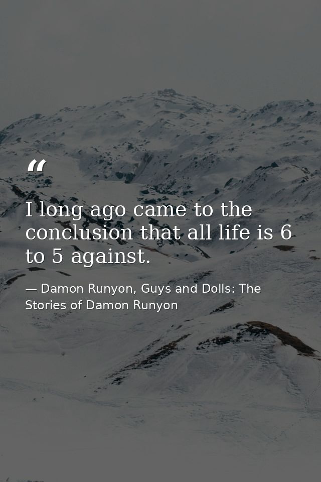 I long ago came to the conclusion that all life is 6 to 5 against. — Damon Runyon, Guys and Dolls: The Stories of Damon Runyon