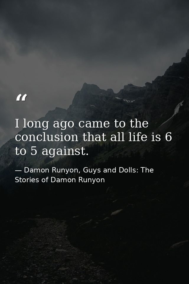 I long ago came to the conclusion that all life is 6 to 5 against. — Damon Runyon, Guys and Dolls: The Stories of Damon Runyon