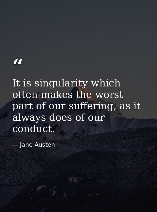 It is singularity which often makes the worst part of our suffering, as it always does of our conduct. — Jane Austen