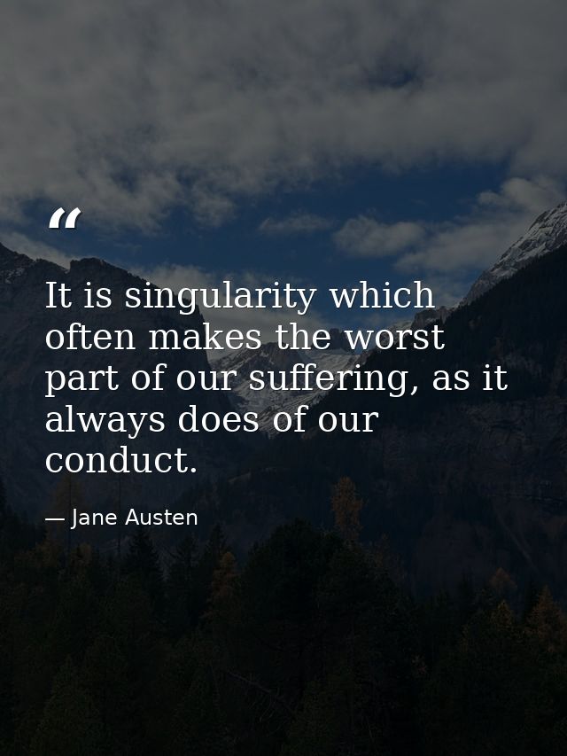 It is singularity which often makes the worst part of our suffering, as it always does of our conduct. — Jane Austen