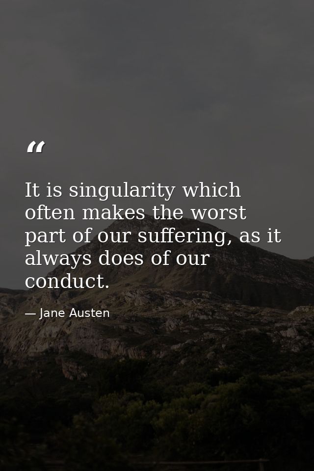 It is singularity which often makes the worst part of our suffering, as it always does of our conduct. — Jane Austen