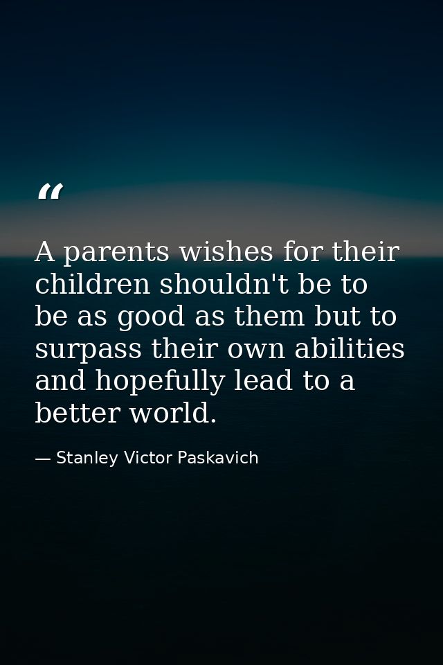 A parents wishes for their children shouldn't be to be as good as them but to surpass their own abilities and hopefully  — Stanley Victor Paskavich