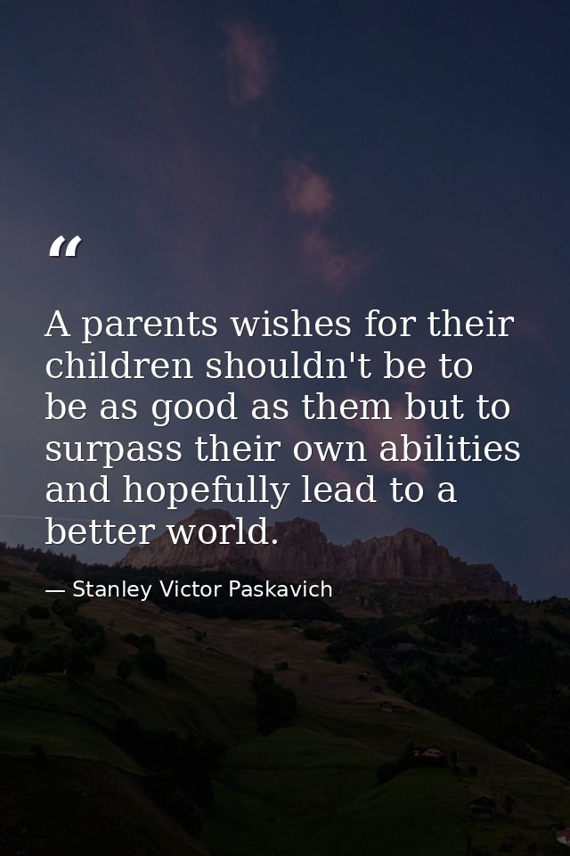 A parents wishes for their children shouldn't be to be as good as them but to surpass their own abilities and hopefully  — Stanley Victor Paskavich