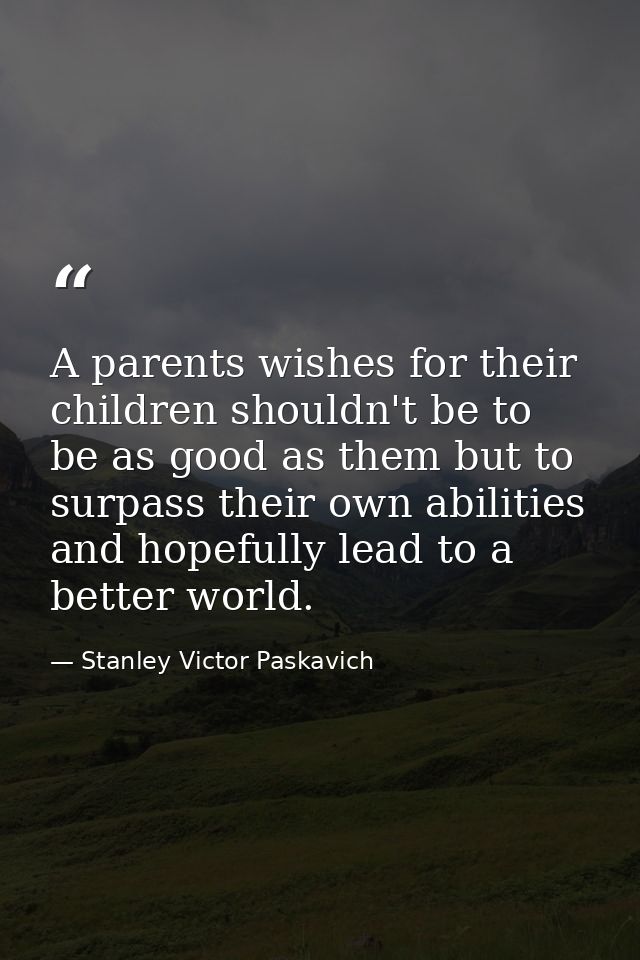A parents wishes for their children shouldn't be to be as good as them but to surpass their own abilities and hopefully  — Stanley Victor Paskavich
