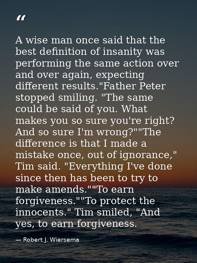 A wise man once said that the best definition of insanity was performing the same action over and over again, expecting  — Robert J. Wiersema