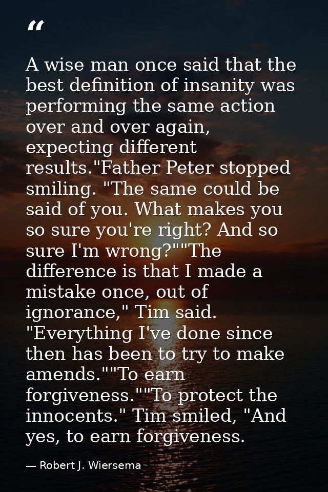 A wise man once said that the best definition of insanity was performing the same action over and over again, expecting  — Robert J. Wiersema