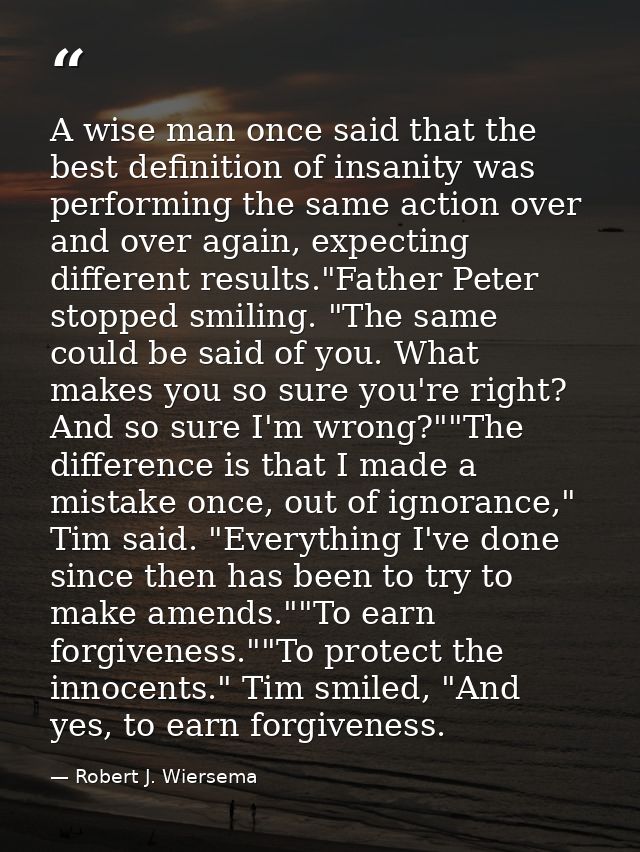 A wise man once said that the best definition of insanity was performing the same action over and over again, expecting  — Robert J. Wiersema