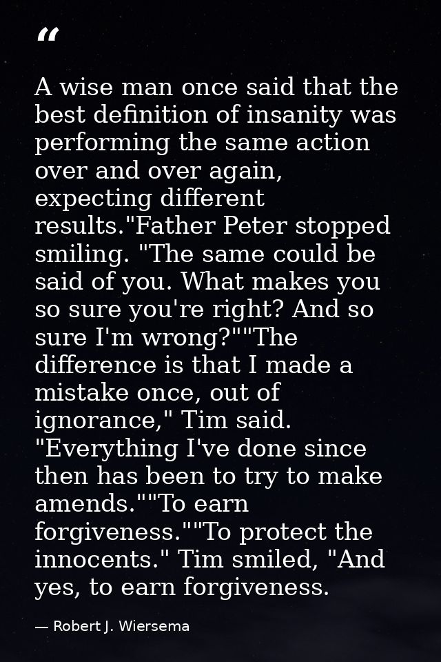 A wise man once said that the best definition of insanity was performing the same action over and over again, expecting  — Robert J. Wiersema