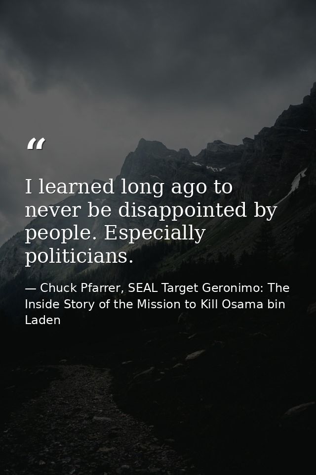 I learned long ago to never be disappointed by people. Especially politicians. — Chuck Pfarrer, SEAL Target Geronimo: The Inside Story of the Mission to Kill Osama bin Laden