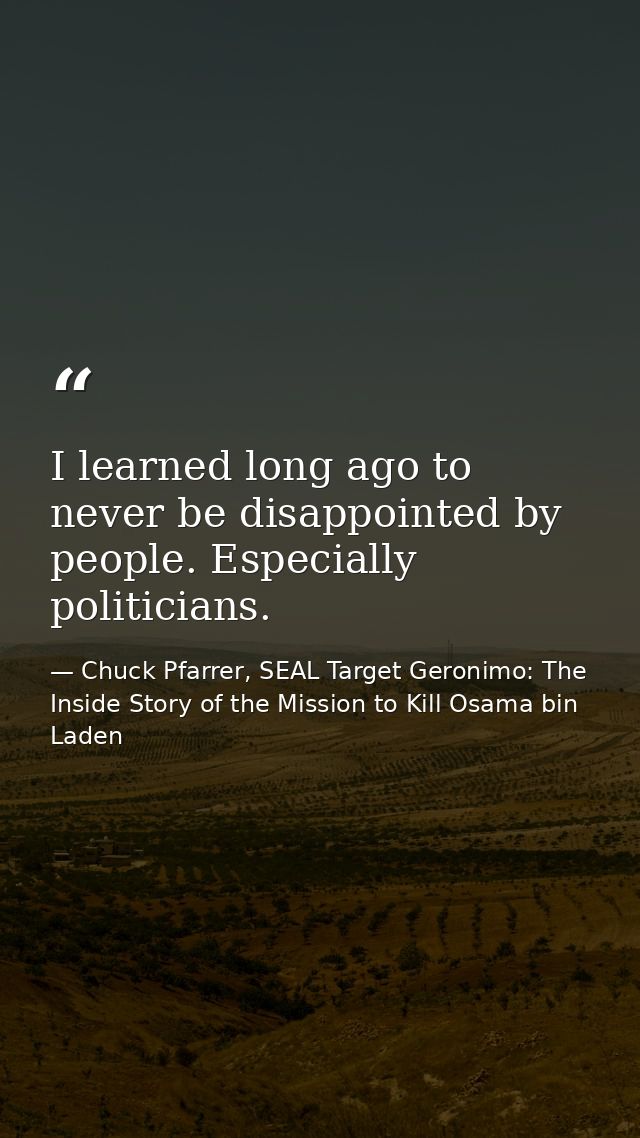 I learned long ago to never be disappointed by people. Especially politicians. — Chuck Pfarrer, SEAL Target Geronimo: The Inside Story of the Mission to Kill Osama bin Laden