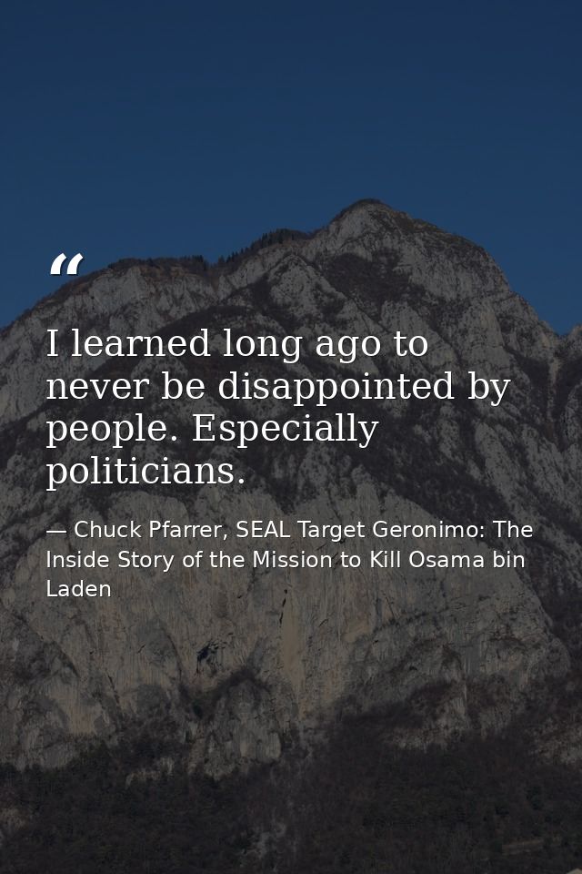 I learned long ago to never be disappointed by people. Especially politicians. — Chuck Pfarrer, SEAL Target Geronimo: The Inside Story of the Mission to Kill Osama bin Laden
