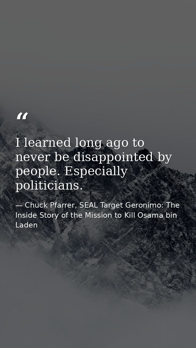 I learned long ago to never be disappointed by people. Especially politicians. — Chuck Pfarrer, SEAL Target Geronimo: The Inside Story of the Mission to Kill Osama bin Laden