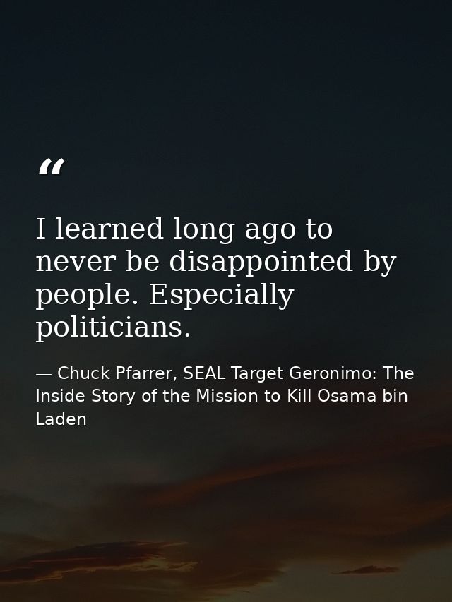 I learned long ago to never be disappointed by people. Especially politicians. — Chuck Pfarrer, SEAL Target Geronimo: The Inside Story of the Mission to Kill Osama bin Laden