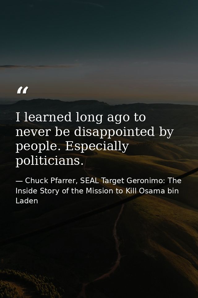 I learned long ago to never be disappointed by people. Especially politicians. — Chuck Pfarrer, SEAL Target Geronimo: The Inside Story of the Mission to Kill Osama bin Laden