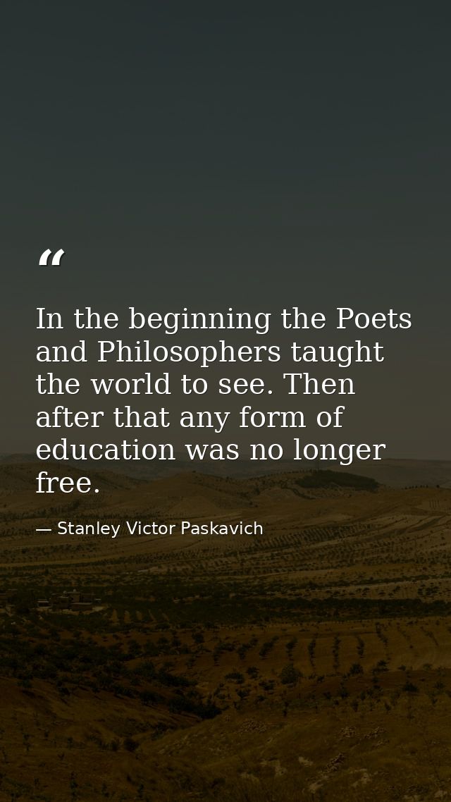 In the beginning the Poets and Philosophers taught the world to see. Then after that any form of education was no longer — Stanley Victor Paskavich