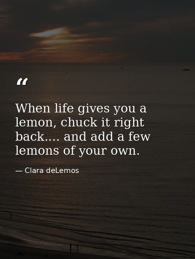 When life gives you a lemon, chuck it right back.... and add a few lemons of your own. — Clara deLemos