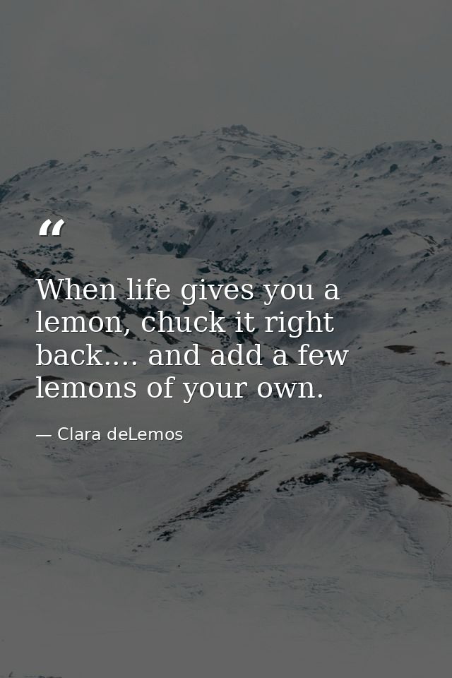 When life gives you a lemon, chuck it right back.... and add a few lemons of your own. — Clara deLemos
