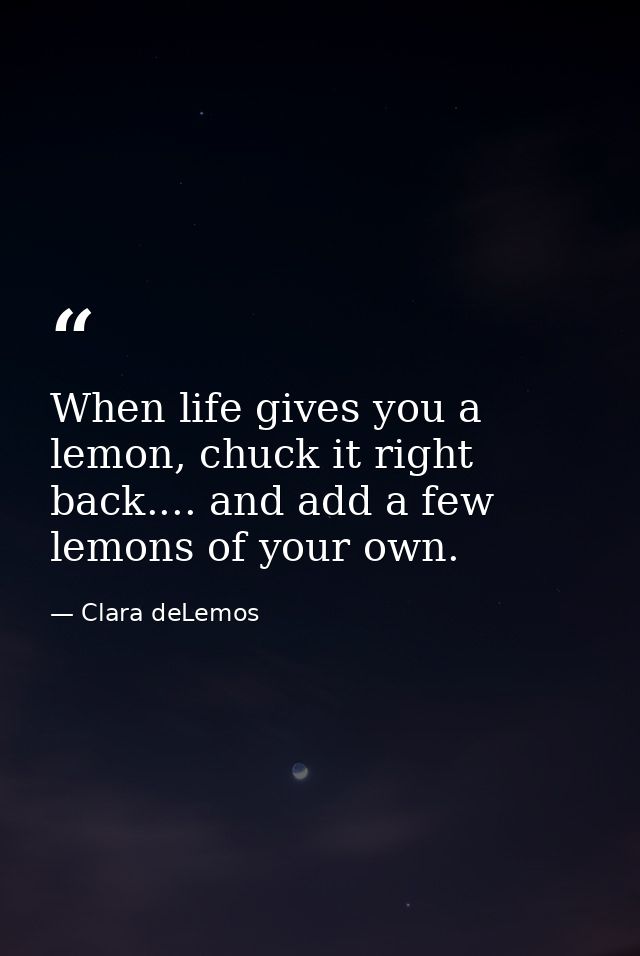 When life gives you a lemon, chuck it right back.... and add a few lemons of your own. — Clara deLemos