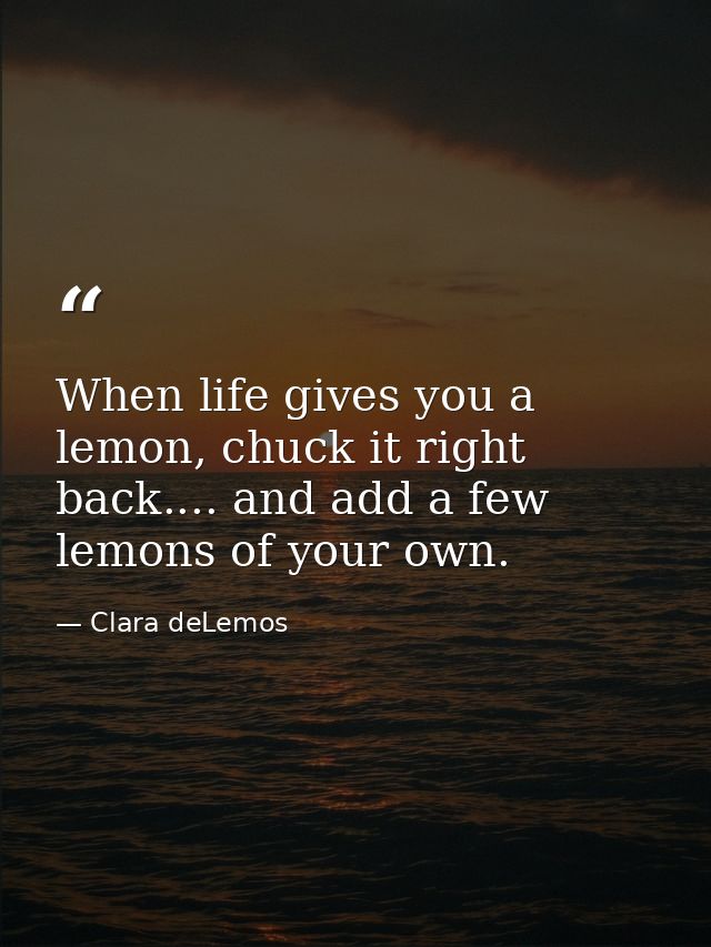 When life gives you a lemon, chuck it right back.... and add a few lemons of your own. — Clara deLemos