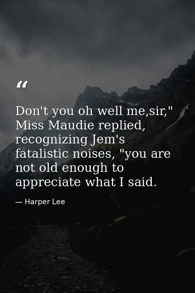 Don't you oh well me,sir," Miss Maudie replied, recognizing Jem's fatalistic noises, "you are not old enough to apprecia — Harper Lee