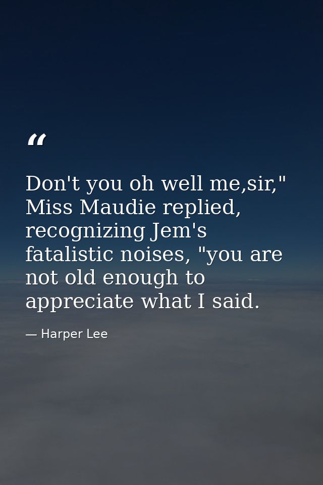 Don't you oh well me,sir," Miss Maudie replied, recognizing Jem's fatalistic noises, "you are not old enough to apprecia — Harper Lee