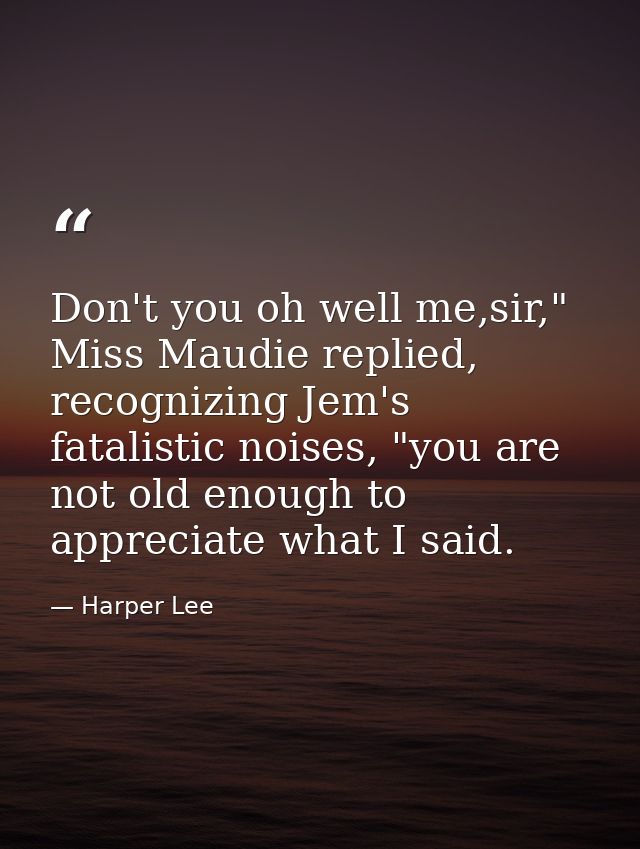 Don't you oh well me,sir," Miss Maudie replied, recognizing Jem's fatalistic noises, "you are not old enough to apprecia — Harper Lee