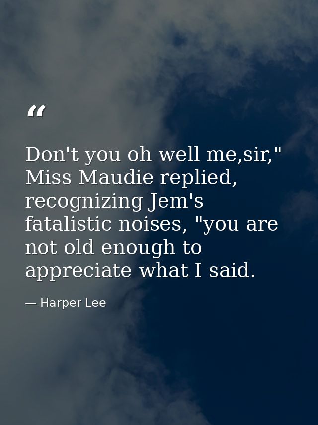 Don't you oh well me,sir," Miss Maudie replied, recognizing Jem's fatalistic noises, "you are not old enough to apprecia — Harper Lee