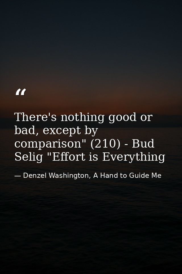 There's nothing good or bad, except by comparison" (210) - Bud Selig "Effort is Everything — Denzel Washington, A Hand to Guide Me