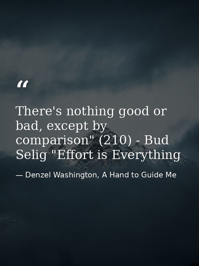 There's nothing good or bad, except by comparison" (210) - Bud Selig "Effort is Everything — Denzel Washington, A Hand to Guide Me