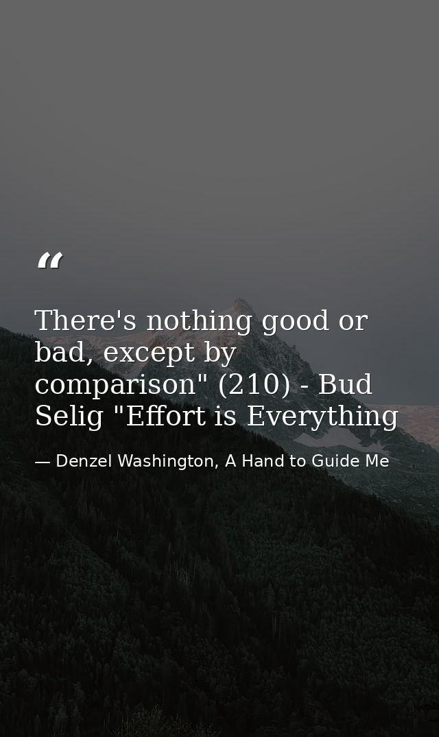 There's nothing good or bad, except by comparison" (210) - Bud Selig "Effort is Everything — Denzel Washington, A Hand to Guide Me