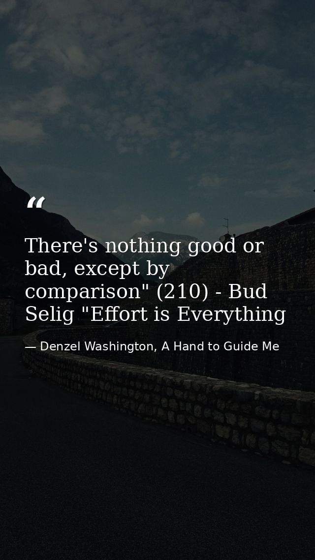 There's nothing good or bad, except by comparison" (210) - Bud Selig "Effort is Everything — Denzel Washington, A Hand to Guide Me