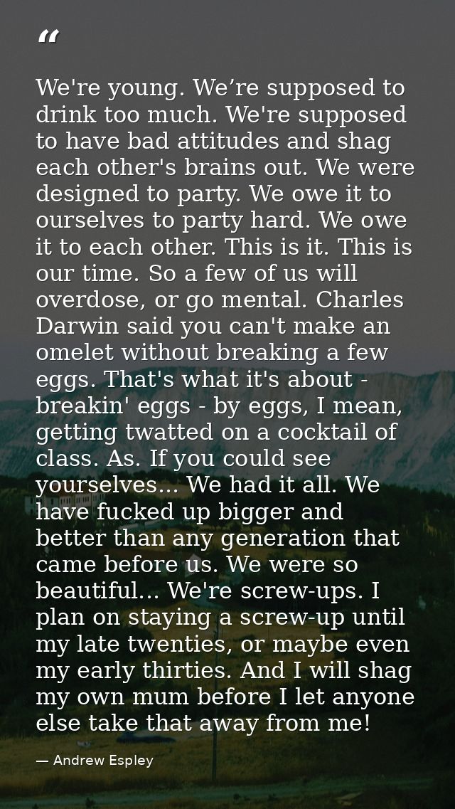 We're young. We’re supposed to drink too much. We're supposed to have bad attitudes and shag each other's brains out. We — Andrew Espley