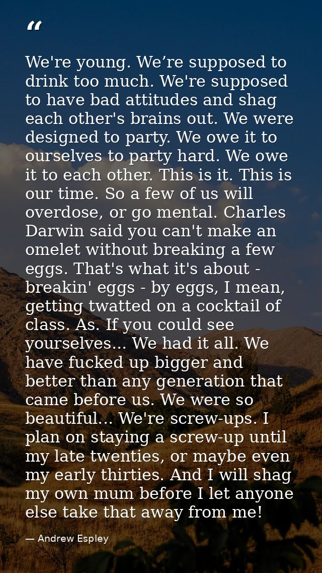 We're young. We’re supposed to drink too much. We're supposed to have bad attitudes and shag each other's brains out. We — Andrew Espley