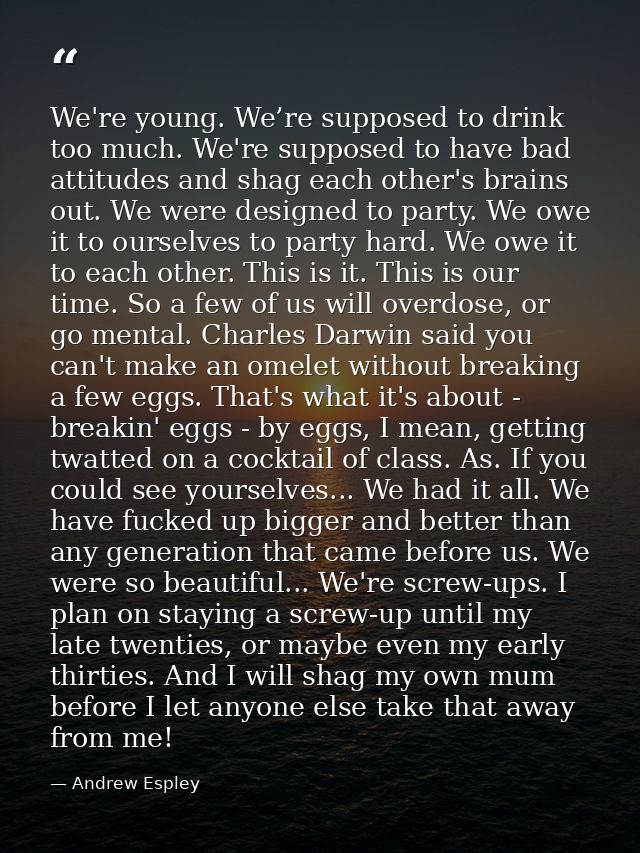 We're young. We’re supposed to drink too much. We're supposed to have bad attitudes and shag each other's brains out. We — Andrew Espley