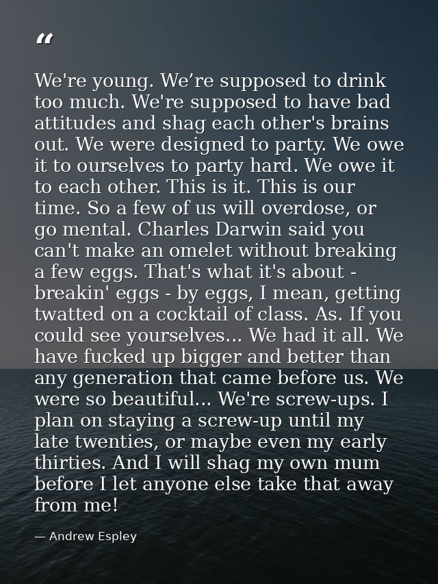 We're young. We’re supposed to drink too much. We're supposed to have bad attitudes and shag each other's brains out. We — Andrew Espley