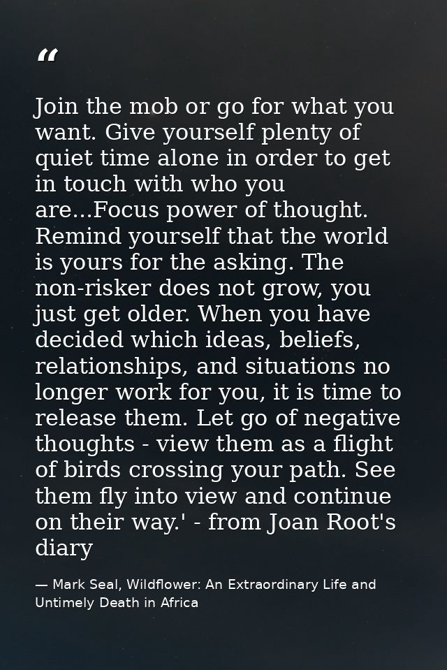 Join the mob or go for what you want. Give yourself plenty of quiet time alone in order to get in touch with who you are — Mark Seal, Wildflower: An Extraordinary Life and Untimely Death in Africa