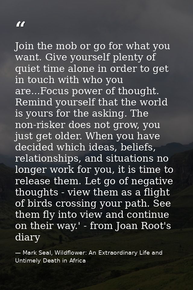 Join the mob or go for what you want. Give yourself plenty of quiet time alone in order to get in touch with who you are — Mark Seal, Wildflower: An Extraordinary Life and Untimely Death in Africa