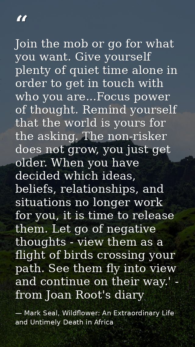 Join the mob or go for what you want. Give yourself plenty of quiet time alone in order to get in touch with who you are — Mark Seal, Wildflower: An Extraordinary Life and Untimely Death in Africa