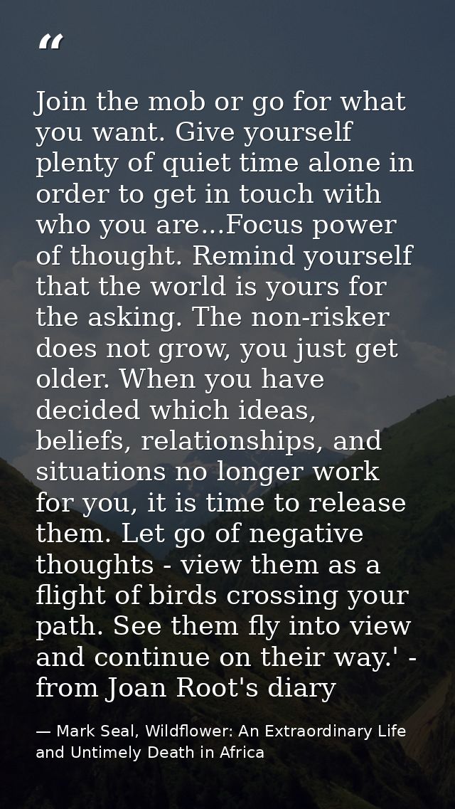 Join the mob or go for what you want. Give yourself plenty of quiet time alone in order to get in touch with who you are — Mark Seal, Wildflower: An Extraordinary Life and Untimely Death in Africa