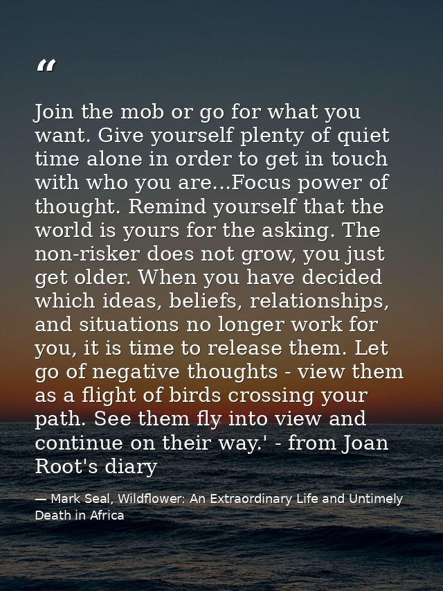 Join the mob or go for what you want. Give yourself plenty of quiet time alone in order to get in touch with who you are — Mark Seal, Wildflower: An Extraordinary Life and Untimely Death in Africa