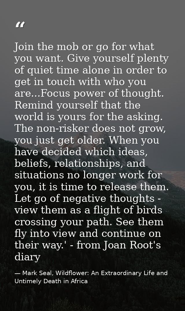 Join the mob or go for what you want. Give yourself plenty of quiet time alone in order to get in touch with who you are — Mark Seal, Wildflower: An Extraordinary Life and Untimely Death in Africa