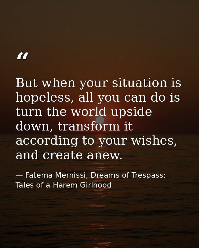 But when your situation is hopeless, all you can do is turn the world upside down, transform it according to your wishes — Fatema Mernissi, Dreams of Trespass: Tales of a Harem Girlhood