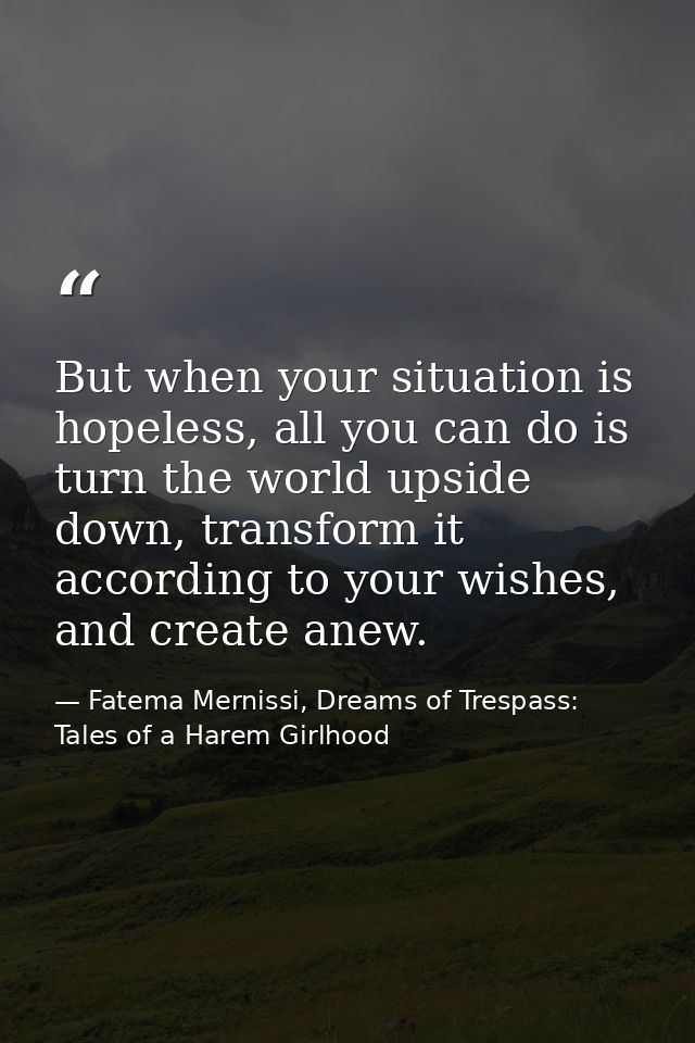 But when your situation is hopeless, all you can do is turn the world upside down, transform it according to your wishes — Fatema Mernissi, Dreams of Trespass: Tales of a Harem Girlhood