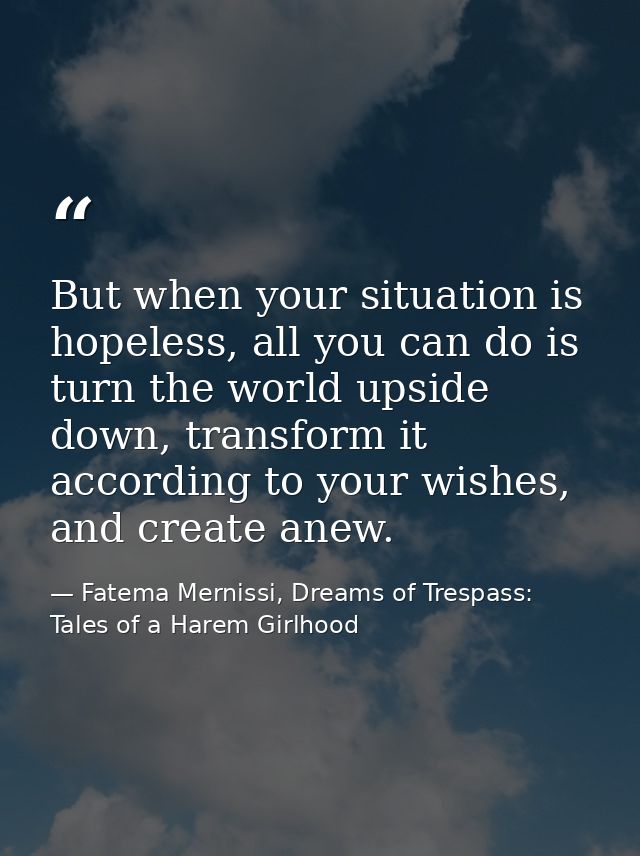 But when your situation is hopeless, all you can do is turn the world upside down, transform it according to your wishes — Fatema Mernissi, Dreams of Trespass: Tales of a Harem Girlhood
