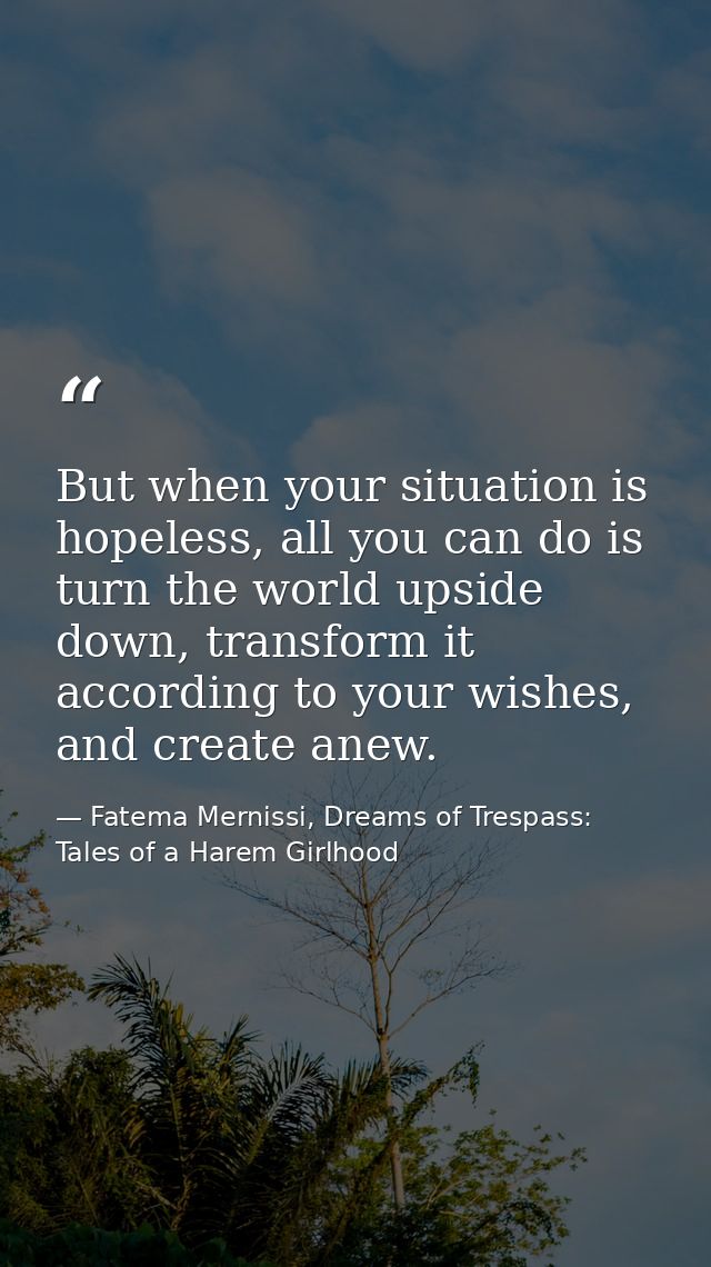 But when your situation is hopeless, all you can do is turn the world upside down, transform it according to your wishes — Fatema Mernissi, Dreams of Trespass: Tales of a Harem Girlhood